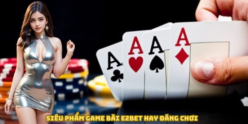 Siêu phẩm game bài E2BET hay đáng chơi